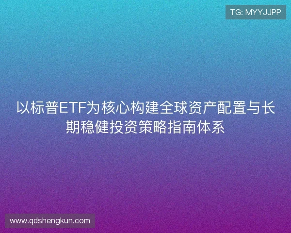 以标普ETF为核心构建全球资产配置与长期稳健投资策略指南体系 以标普ETF为核心构建全球资产配置与长期稳健投资策略指南体系
